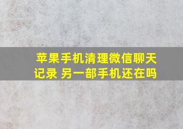 苹果手机清理微信聊天记录 另一部手机还在吗